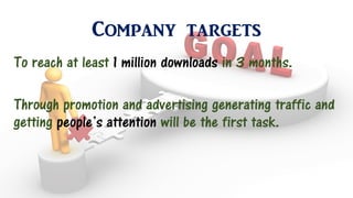 Company targets
To reach at least 1 million downloads in 3 months.
Through promotion and advertising generating traffic and
getting people’s attention will be the first task.
 