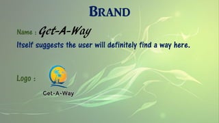 Brand
Name : Get-A-Way
Itself suggests the user will definitely find a way here.
Logo :
 