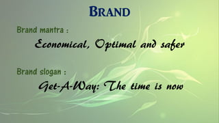 Brand
Brand mantra :
Economical, Optimal and safer
Brand slogan :
Get-A-Way: The time is now
 
