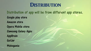 Distribution
Distribution of app will be from different app stores.
Google play store
Amazon store
Opera Mobile store
Samsung Galaxy Apps
AppBrain
GetJar
Mobogenie
 