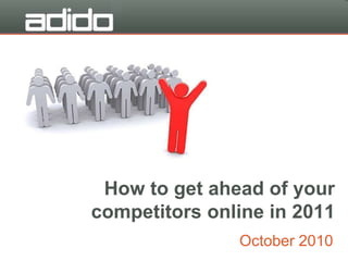 How to get ahead of your
competitors online in 2011
October 2010
 