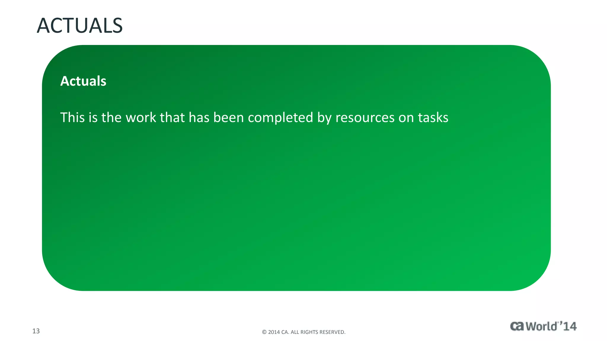 ACTUALS 
Actuals 
This is the work that has been completed by resources on tasks 
13 © 2014 CA. ALL RIGHTS RESERVED. 
 