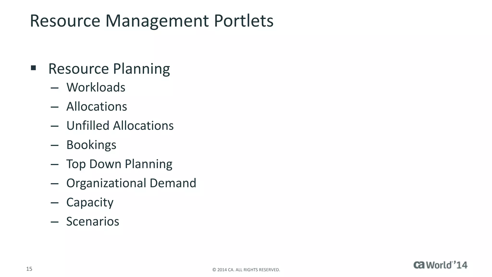 Resource Management Portlets 
 Resource Planning 
– Workloads 
– Allocations 
– Unfilled Allocations 
– Bookings 
– Top Down Planning 
– Organizational Demand 
– Capacity 
– Scenarios 
15 © 2014 CA. ALL RIGHTS RESERVED. 
 