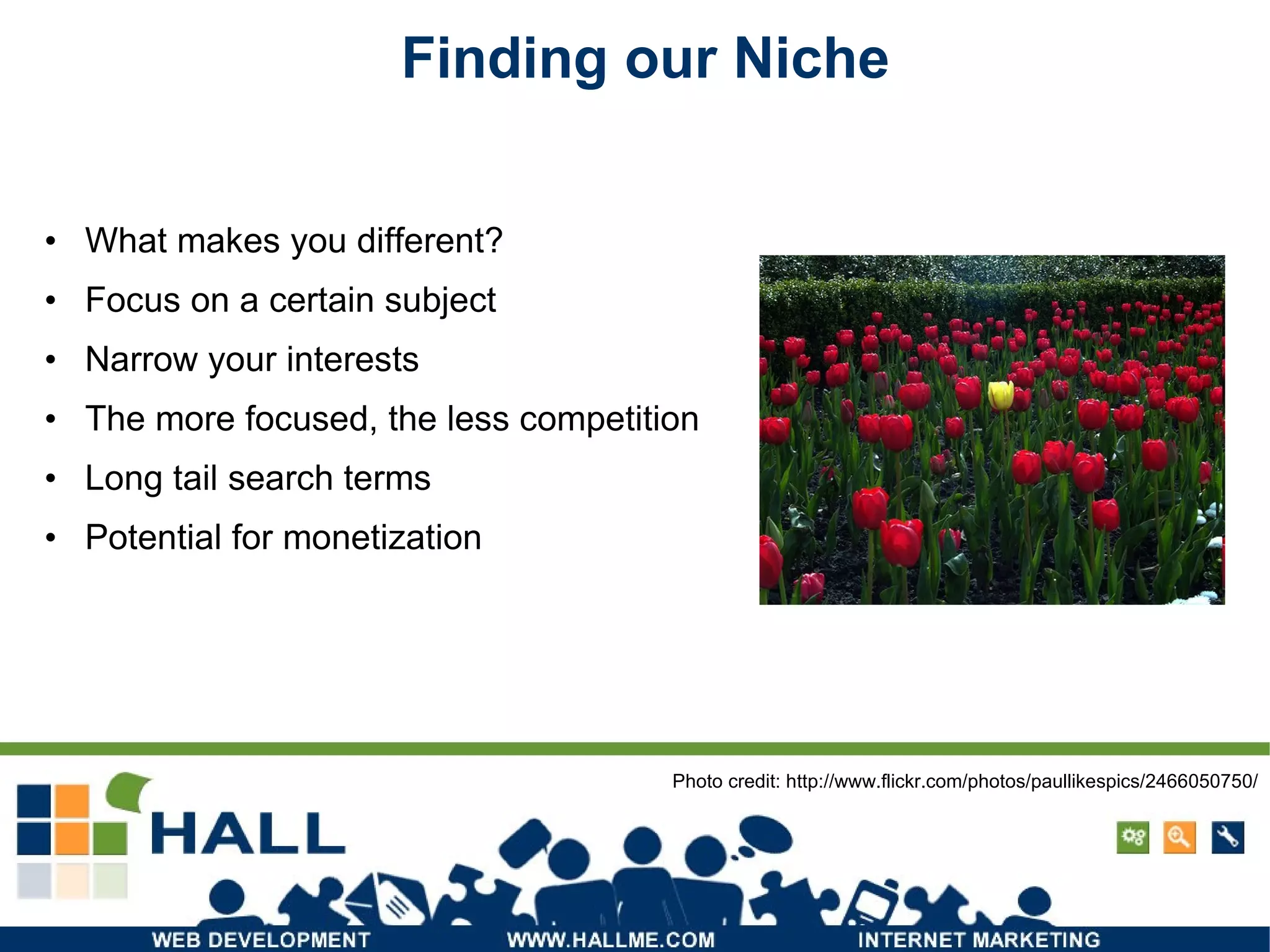 Finding our Niche What makes you different? Focus on a certain subject Narrow your interests The more focused, the less competition Long tail search terms Potential for monetization Photo credit: http://www.flickr.com/photos/paullikespics/2466050750/ 