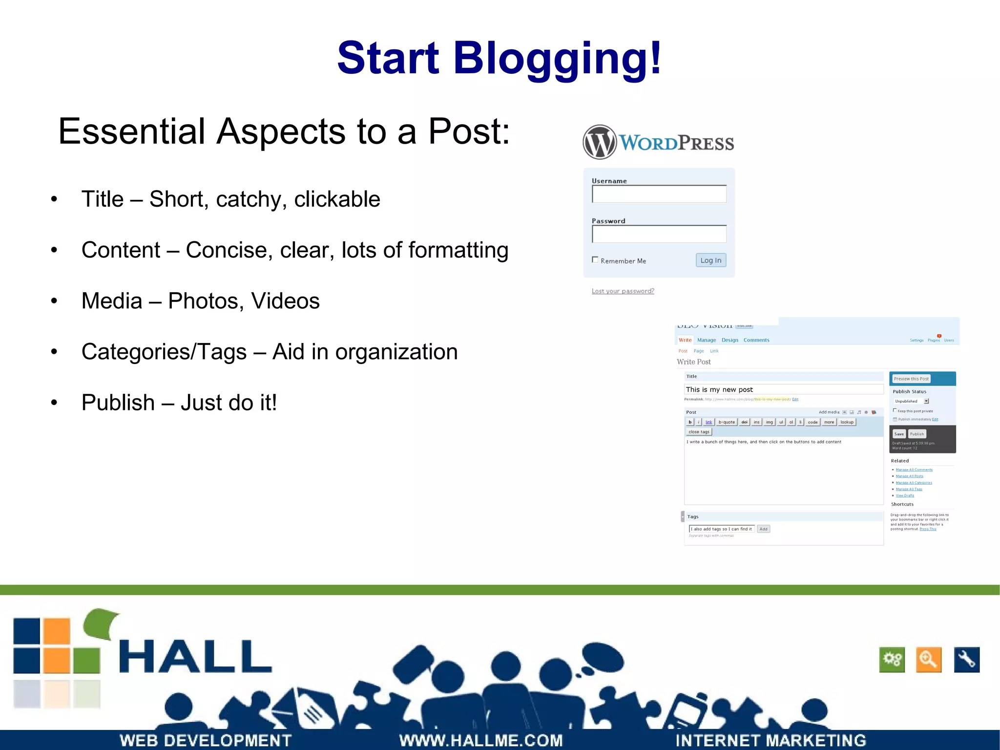 Start Blogging! Title – Short, catchy, clickable Content – Concise, clear, lots of formatting Media – Photos, Videos Categories/Tags – Aid in organization Publish – Just do it! Essential Aspects to a Post: 
