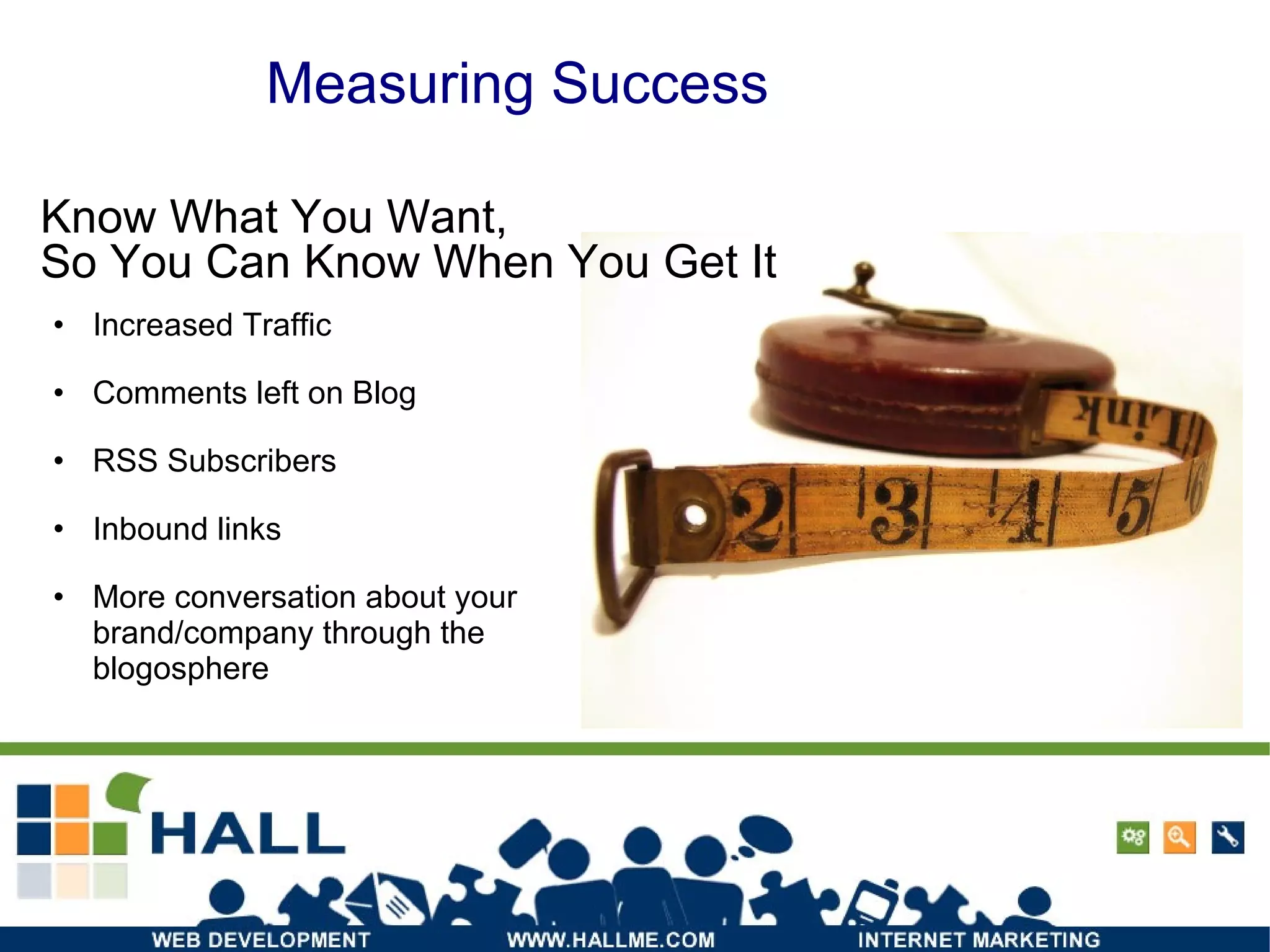 Measuring Success Increased Traffic Comments left on Blog RSS Subscribers Inbound links More conversation about your brand/company through the blogosphere Know What You Want, So You Can Know When You Get It 