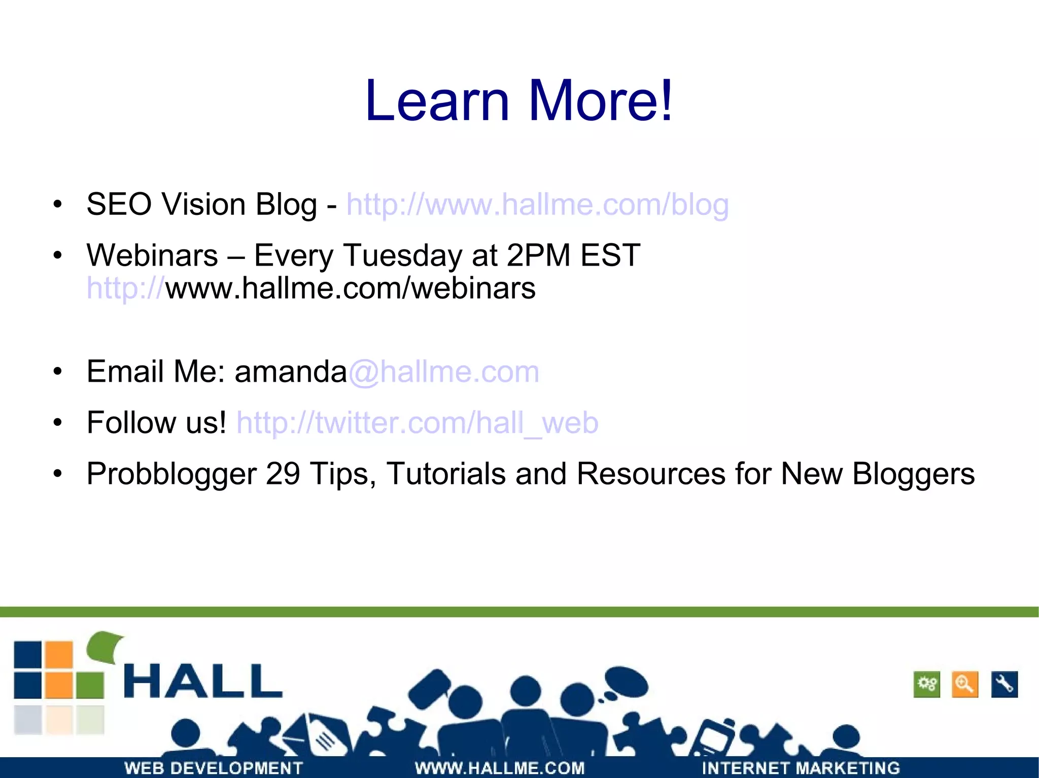 Learn More! SEO Vision Blog -  http:// www.hallme.com/blog Webinars – Every Tuesday at 2PM EST  http:// www.hallme.com/webinars Email Me: amanda @hallme.com Follow us!  http://twitter.com/hall_web Probblogger  29 Tips, Tutorials and Resources for New Bloggers 