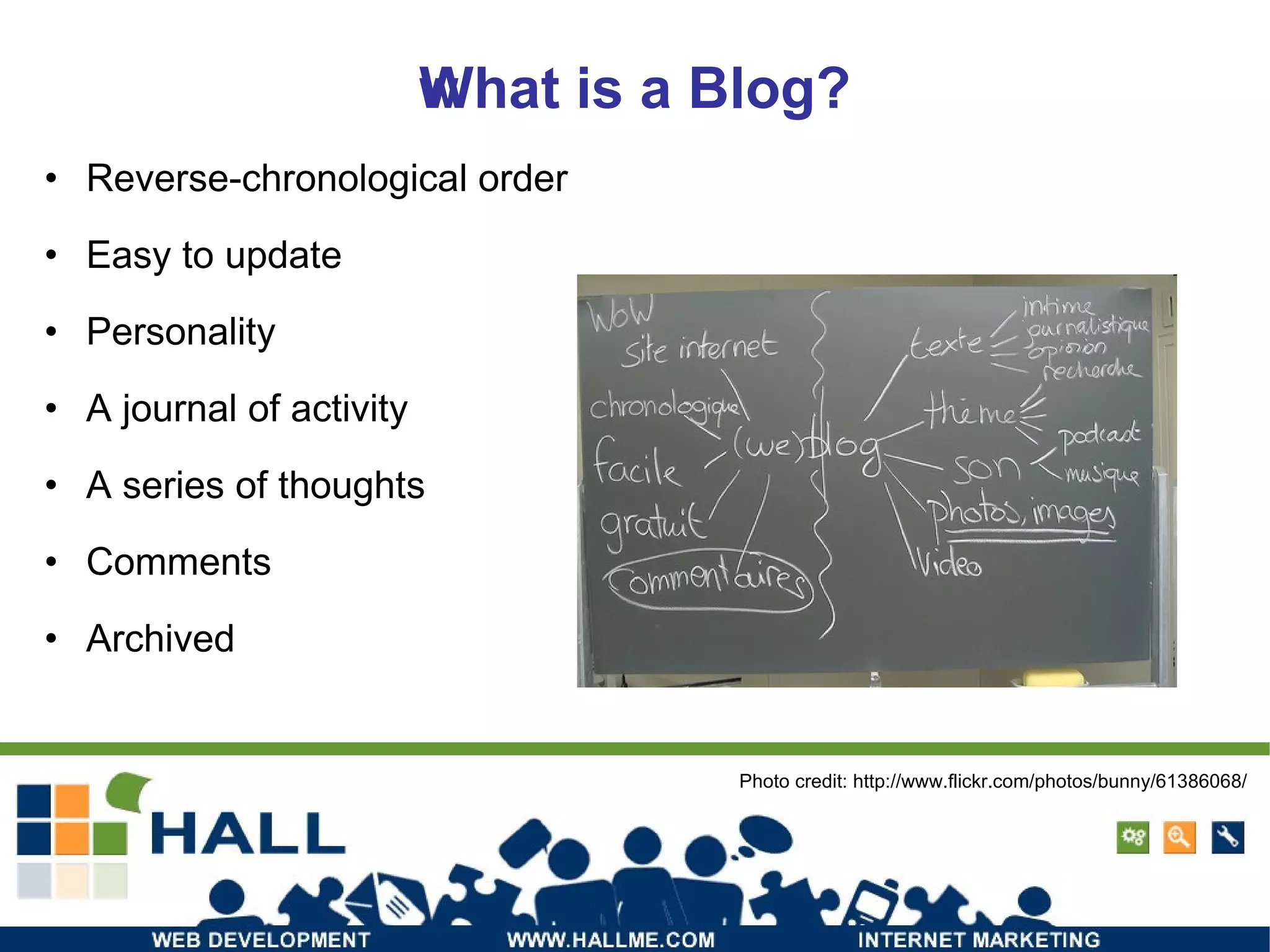 What is a Blog? ‏ Reverse-chronological order Easy to update Personality A journal of activity A series of thoughts Comments Archived Photo credit: http://www.flickr.com/photos/bunny/61386068/ 