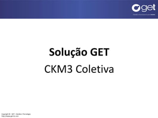 Copyright © - GET – Gestão e Tecnologia
http://www.get-br.com
Solução GET
CKM3 Coletiva
 