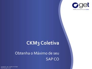 Copyright © - GET – Gestão e Tecnologia
http://www.get-br.com
CKM3 Coletiva
Obtenha o Máximo de seu
SAP CO
 
