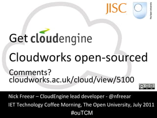 Get  CloudEngine Cloudworks open-sourced Comments? cloudworks.ac.uk/cloud/view/5100 Nick Freear – CloudEngine lead developer - @nfreear IET Technology Coffee Morning, The Open University, July 2011 #ouTCM 