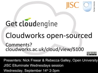 Get  CloudEngine Cloudworks open-sourced Comments? cloudworks.ac.uk/cloud/view/5100 Presenters: Nick Freear & Rebecca Galley, Open University JISC Elluminate Wednesdays session Wednesday, September 14 th  2-3pm 