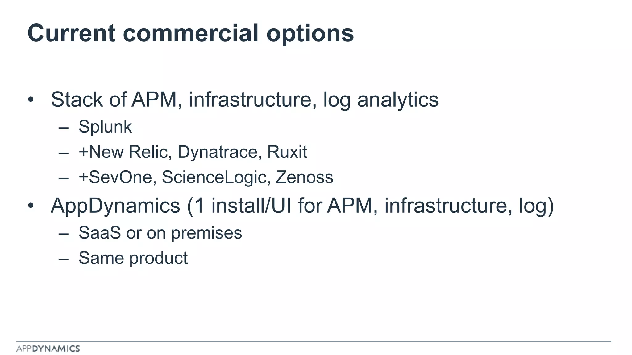 Current commercial options
• Stack of APM, infrastructure, log analytics
– Splunk
– +New Relic, Dynatrace, Ruxit
– +SevOne, ScienceLogic, Zenoss
• AppDynamics (1 install/UI for APM, infrastructure, log)
– SaaS or on premises
– Same product
 