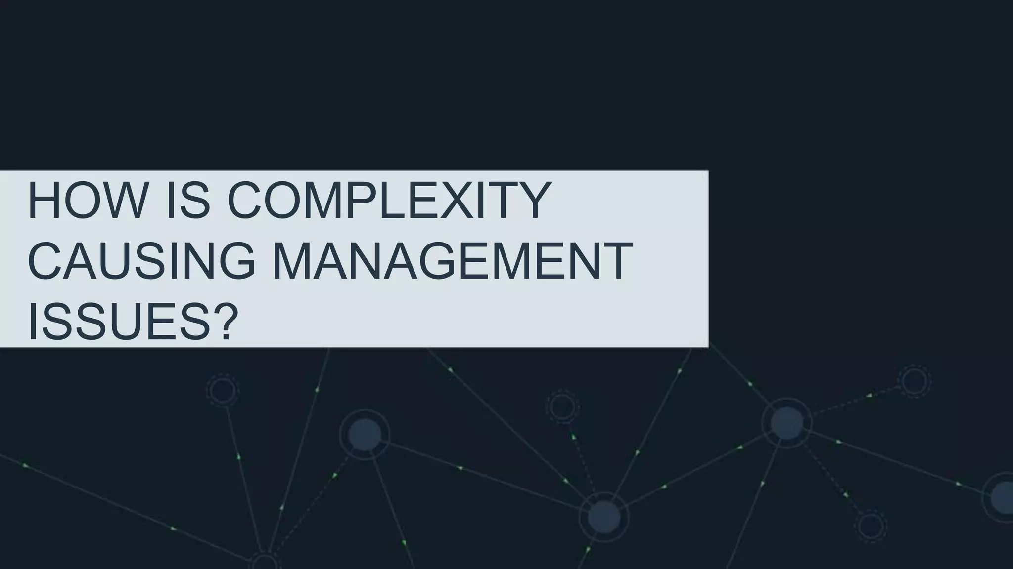 HOW IS COMPLEXITY
CAUSING MANAGEMENT
ISSUES?
 