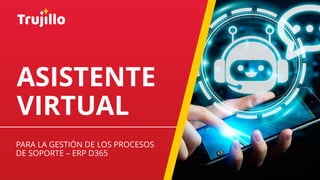 PARA LA GESTIÓN DE LOS PROCESOS
DE SOPORTE – ERP D365
ASISTENTE
VIRTUAL
 