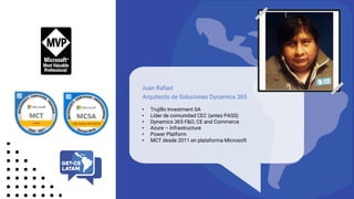 Lorem
• Trujillo Investment SA
• Líder de comunidad CEC (antes PASS)
• Dynamics 365 F&O, CE and Commerce
• Azure – Infrastructure
• Power Platform
• MCT desde 2011 en plataforma Microsoft
Juan Rafael
Arquitecto de Soluciones Dynamics 365
 