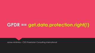 GPDR == get.data.protection.right(!)
James Mckinlay – CSO Praetorian Consulting International
 