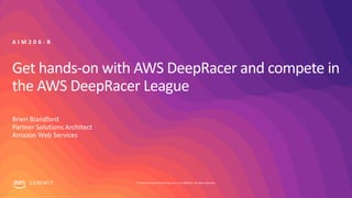 © 2019, Amazon Web Services, Inc. or its affiliates. All rights reserved.S U M M I T
Get hands-on with AWS DeepRacer and compete in
the AWS DeepRacer League
Brien Blandford
Partner Solutions Architect
Amazon Web Services
A I M 2 0 6 - R
 