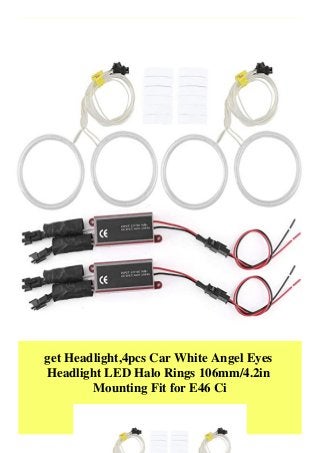 get Headlight,4pcs Car White Angel Eyes
Headlight LED Halo Rings 106mm/4.2in
Mounting Fit for E46 Ci
 