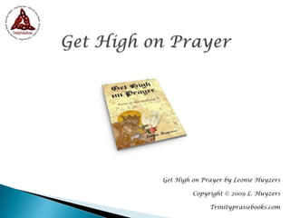 Get High on Prayer Get High on Prayer by Leonie Huyzers Copyright © 2009 L. Huyzers Trinitypraisebooks.com 