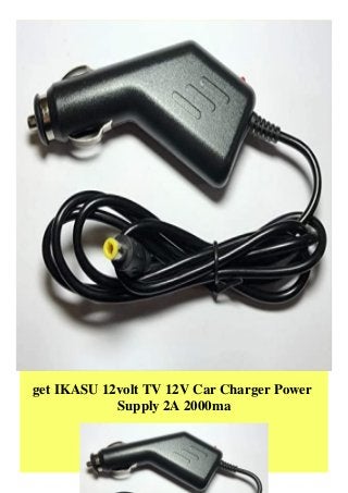 get IKASU 12volt TV 12V Car Charger Power
Supply 2A 2000ma
 