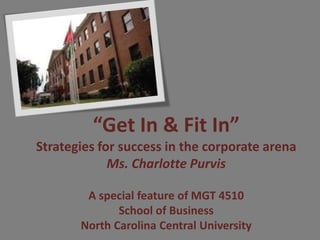 “Get In & Fit In”
Strategies for success in the corporate arena
Ms. Charlotte Purvis
A special feature of MGT 4510
School of Business
North Carolina Central University
 