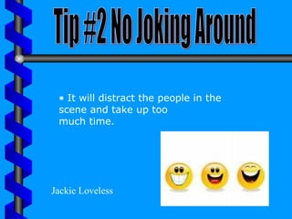 Tip #2 No Joking Around It will distract the people in the scene and take up too much time. Jackie Loveless 