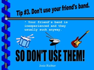 Tip #3. Don't use your friend's band. Your friend’s band is inexperienced and they usually suck anyway.  SO DON'T USE THEM! Josie Richter 