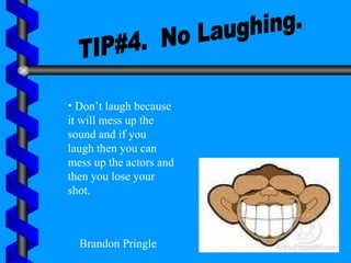 TIP#4.  No Laughing. Don’t laugh because it will mess up the sound and if you laugh then you can mess up the actors and then you lose your shot. Brandon Pringle 