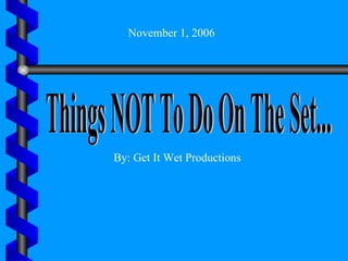 Things NOT To Do On The Set... By: Get It Wet Productions November 1, 2006 