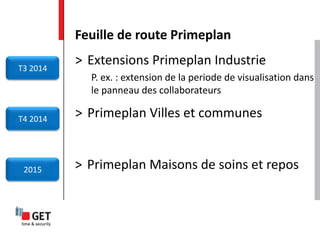 Feuille de route Primeplan
T3 2014
T4 2014
2015
> Extensions Primeplan Industrie
P. ex. : extension de la periode de visualisation dans
le panneau des collaborateurs
> Primeplan Villes et communes
> Primeplan Maisons de soins et repos
 