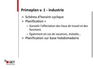 > Schéma d'horaire cyclique
> Planification =
– Garantir l'affectation des lieux de travail et des
fonctions
– Également en cas de vacances, maladie…
> Planification sur base hebdomadaire
Primeplan v. 1 - industrie
 