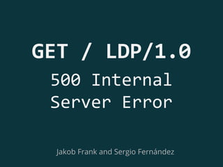 GET / LDP/1.0 
500 Internal 
Server Error 
Jakob Frank and Sergio Fernández 
 