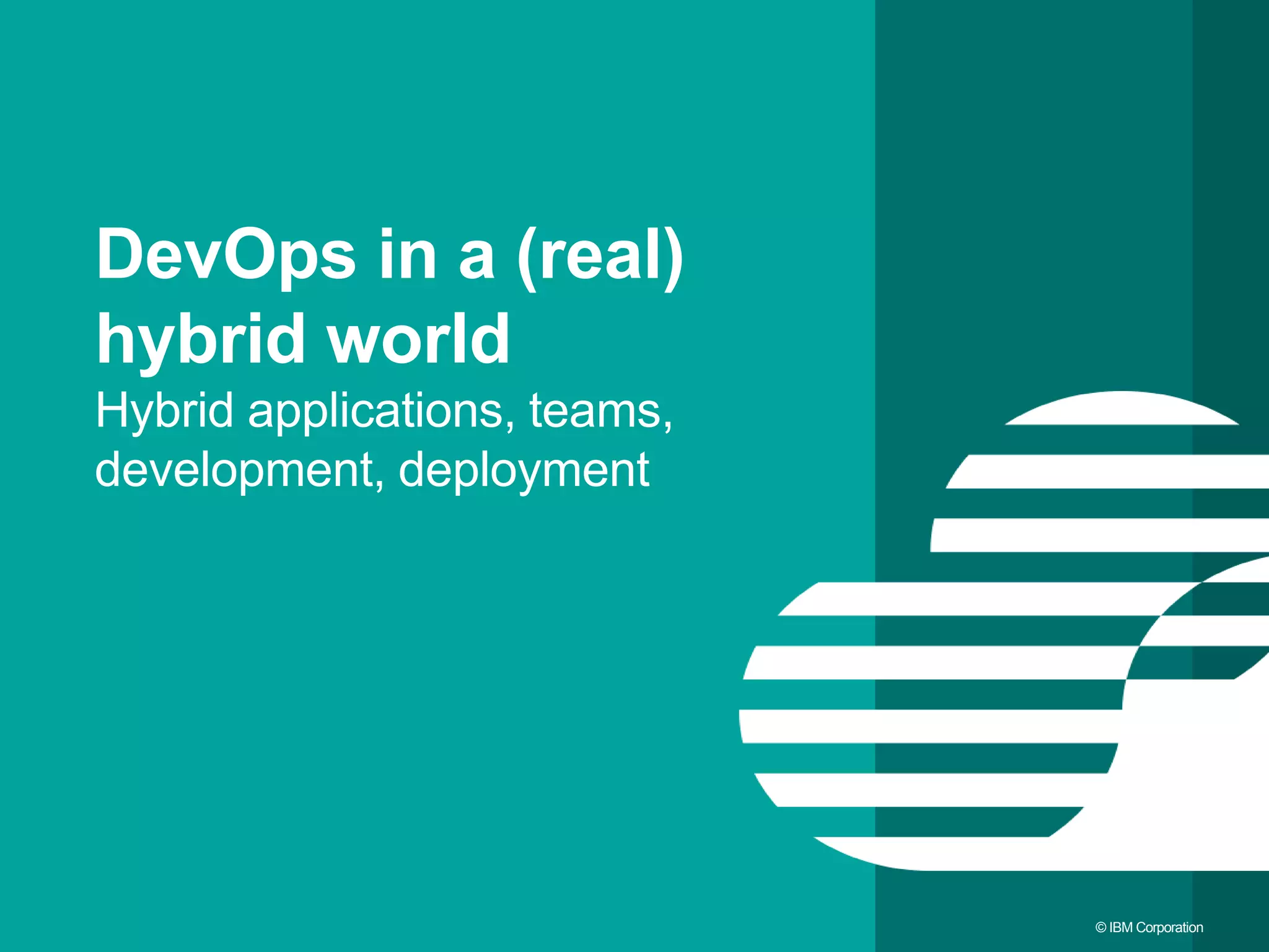 11 © IBM Corporation DevOps in a (real) hybrid world Hybrid applications, teams, development, deployment 