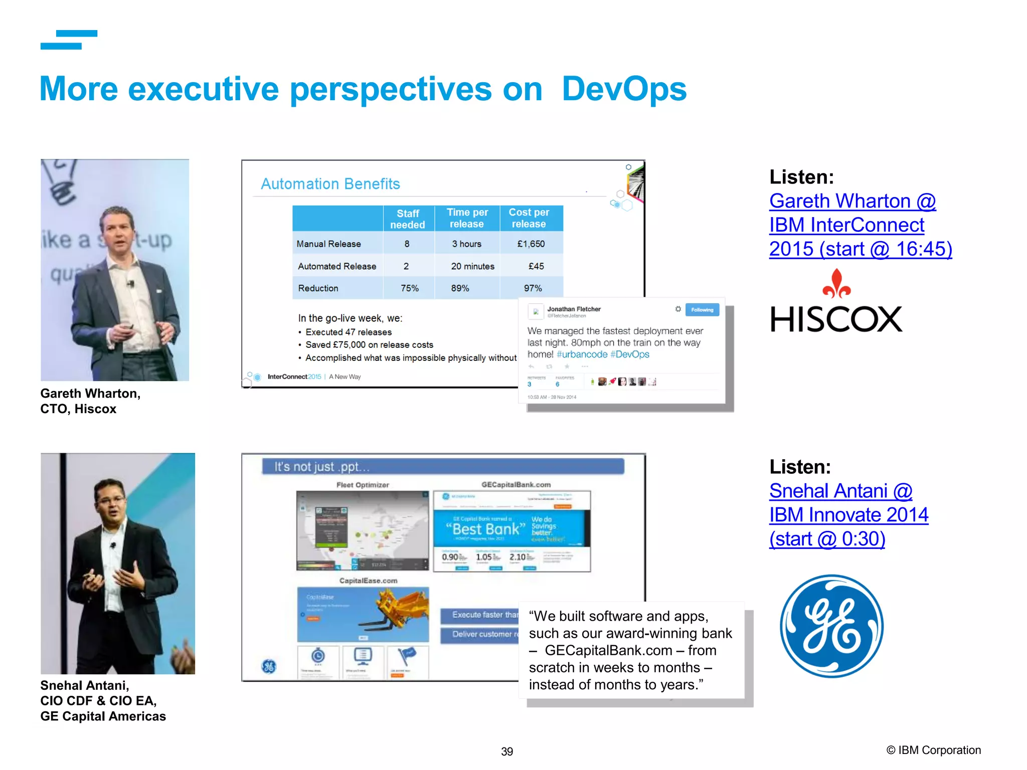 39 © IBM Corporation More executive perspectives on DevOps Listen: Snehal Antani @ IBM Innovate 2014 (start @ 0:30) Gareth Wharton, CTO, Hiscox Snehal Antani, CIO CDF & CIO EA, GE Capital Americas “We built software and apps, such as our award-winning bank – GECapitalBank.com – from scratch in weeks to months – instead of months to years.” Listen: Gareth Wharton @ IBM InterConnect 2015 (start @ 16:45) 