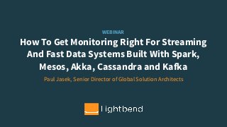 WEBINAR
How To Get Monitoring Right For Streaming  
And Fast Data Systems Built With Spark,  
Mesos, Akka, Cassandra and Kafka
Paul Jasek, Senior Director of Global Solution Architects
 