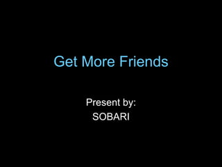 Get More Friends Present by: SOBARI 