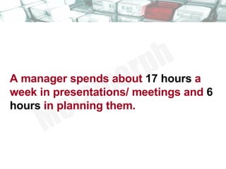 A manager spends about  17 hours  a week in presentations/ meetings and  6 hours  in planning them.  