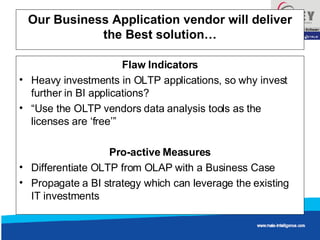Our Business Application vendor will deliver the Best solution… Flaw Indicators Heavy investments in OLTP applications, so why invest further in BI applications?  “ Use the OLTP vendors data analysis tools as the licenses are ‘free’”  Pro-active Measures Differentiate OLTP from OLAP with a Business Case Propagate a BI strategy which can leverage the existing IT investments  
