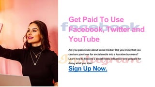 Get Paid To Use
Facebook, Twitter and
YouTube
Are you passionate about social media? Did you know that you
can turn your love for social media into a lucrative business?
Learn how to become a social media influencer and get paid for
doing what you love!
Sign Up Now.
 