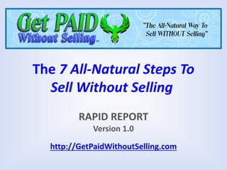 The 7 All-Natural Steps To
Sell Without Selling
RAPID REPORT
Version 1.0

http://GetPaidWithoutSelling.com

 