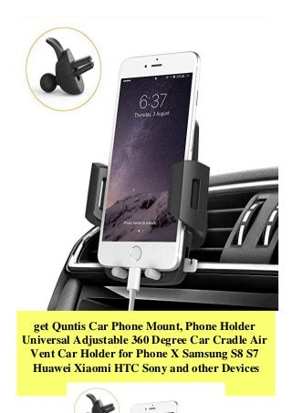 get Quntis Car Phone Mount, Phone Holder
Universal Adjustable 360 Degree Car Cradle Air
Vent Car Holder for Phone X Samsung S8 S7
Huawei Xiaomi HTC Sony and other Devices
 