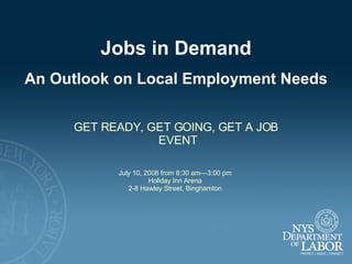 GET READY, GET GOING, GET A JOB  EVENT Jobs in Demand An Outlook on Local Employment Needs July 10, 2008 from 8:30 am—3:00 pm  Holiday Inn Arena  2-8 Hawley Street, Binghamton   