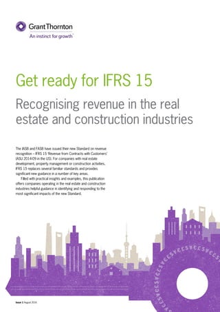 Get ready for IFRS 15
Recognising revenue in the real
estate and construction industries
The IASB and FASB have issued their new Standard on revenue
recognition – IFRS 15 ‘Revenue from Contracts with Customers’
(ASU 2014-09 in the US). For companies with real estate
development, property management or construction activities,
IFRS 15 replaces several familiar standards and provides
significant new guidance in a number of key areas.
	 Filled with practical insights and examples, this publication
offers companies operating in the real estate and construction
industries helpful guidance in identifying and responding to the
most significant impacts of the new Standard.
Issue 1 August 2016
 