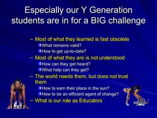 Especially our Y Generation students are in for a BIG challenge <ul><ul><li>Most of what they learned is fast obsolete </l...