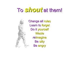 To  shout  at them! Change all   rules Learn to   forget Do it   yourself Waste re Imagine Be   silly Be  angry 