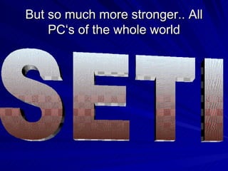 But so much more stronger.. All PC‘s of the whole world SETI 