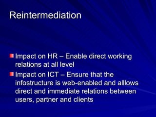 Reintermediation <ul><li>Impact on HR – Enable direct working relations at all level </li></ul><ul><li>Impact on ICT – Ens...