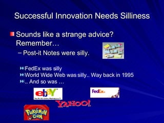 Successful Innovation Needs Silliness <ul><li>Sounds like a strange advice? Remember… </li></ul><ul><ul><li>Post-it Notes ...