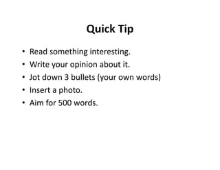Quick Tip
•   Read something interesting.
•   Write your opinion about it.
•   Jot down 3 bullets (your own words)
•   Insert a photo.
•   Aim for 500 words.
 